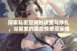 探索私密空间的欲望与挣扎，浴室里的禁忌情感漫画揭秘