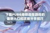 下载PUBG地铁逃生游戏的最新入口和攻略分享技巧