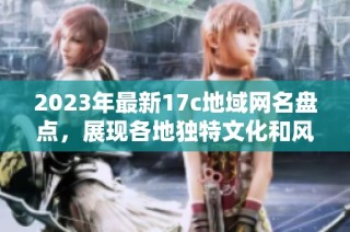 2023年最新17c地域网名盘点，展现各地独特文化和风格的全新选择