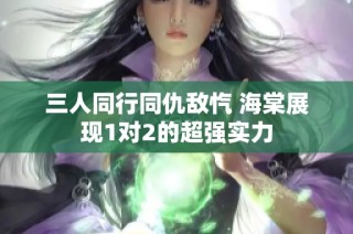 三人同行同仇敌忾 海棠展现1对2的超强实力