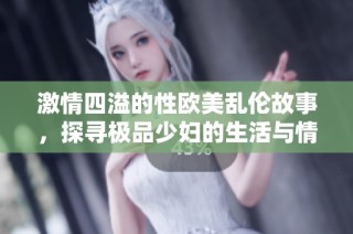 激情四溢的性欧美乱伦故事，探寻极品少妇的生活与情感