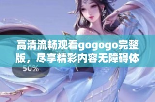 高清流畅观看gogogo完整版，尽享精彩内容无障碍体验