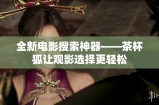 全新电影搜索神器——茶杯狐让观影选择更轻松