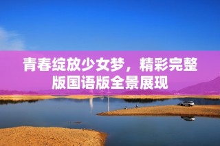 青春绽放少女梦，精彩完整版国语版全景展现