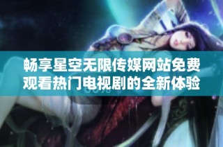 畅享星空无限传媒网站免费观看热门电视剧的全新体验