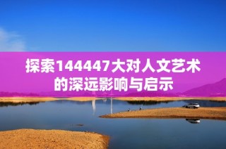 探索144447大对人文艺术的深远影响与启示