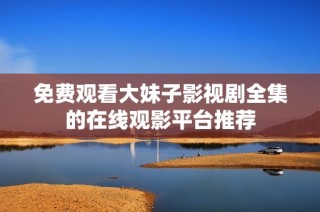 免费观看大妹子影视剧全集的在线观影平台推荐