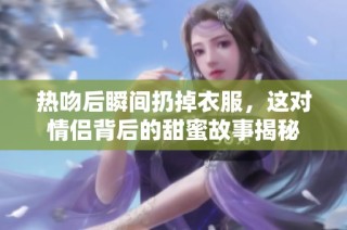 热吻后瞬间扔掉衣服，这对情侣背后的甜蜜故事揭秘