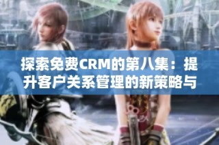 探索免费CRM的第八集：提升客户关系管理的新策略与工具