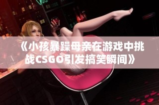 《小孩暴躁母亲在游戏中挑战CSGO引发搞笑瞬间》