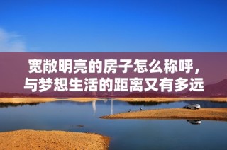 宽敞明亮的房子怎么称呼，与梦想生活的距离又有多远