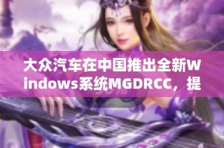 大众汽车在中国推出全新Windows系统MGDRCC，提升用户体验