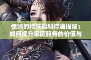 保姆的特殊福利待遇揭秘：如何提升家庭服务的价值与尊重