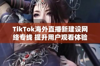 TikTok海外直播新建设网络专线 提升用户观看体验