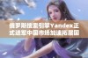 俄罗斯搜索引擎Yandex正式进军中国市场加速拓展国际业务