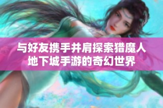 与好友携手并肩探索猎魔人地下城手游的奇幻世界