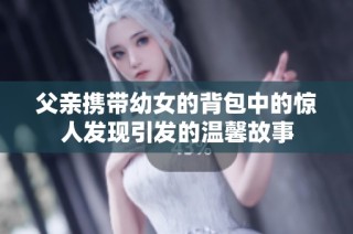 父亲携带幼女的背包中的惊人发现引发的温馨故事