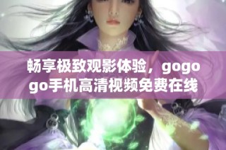 畅享极致观影体验，gogogo手机高清视频免费在线收看