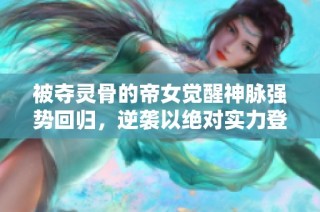 被夺灵骨的帝女觉醒神脉强势回归，逆袭以绝对实力登顶天下