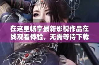 在这里畅享最新影视作品在线观看体验，无需等待下载