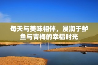 每天与美味相伴，浸润于鲈鱼与青梅的幸福时光