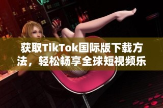 获取TikTok国际版下载方法，轻松畅享全球短视频乐趣