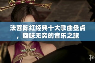 法蓉陈红经典十大歌曲盘点，回味无穷的音乐之旅