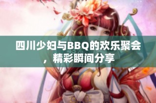 四川少妇与BBQ的欢乐聚会，精彩瞬间分享