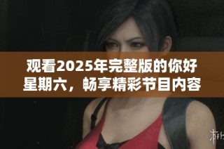 观看2025年完整版的你好星期六，畅享精彩节目内容与乐趣体验