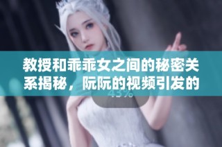 教授和乖乖女之间的秘密关系揭秘，阮阮的视频引发的热议与讨论