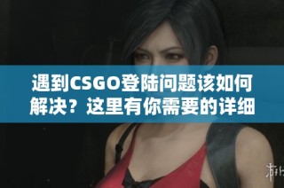 遇到CSGO登陆问题该如何解决？这里有你需要的详细步骤与技巧分享