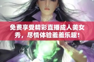 免费享受精彩直播成人美女秀，尽情体验羞羞乐趣！