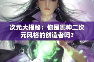 次元大揭秘：你是哪种二次元风格的创造者吗？