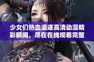 少女们热血追逐高清动漫精彩瞬间，尽在在线观看完整版中