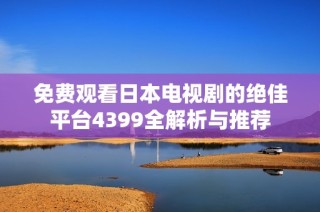 免费观看日本电视剧的绝佳平台4399全解析与推荐