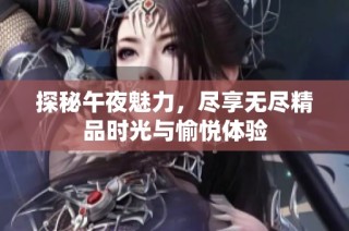 探秘午夜魅力，尽享无尽精品时光与愉悦体验