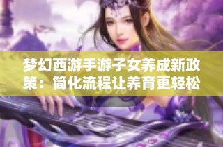 梦幻西游手游子女养成新政策：简化流程让养育更轻松快乐