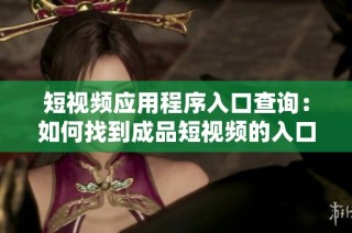 短视频应用程序入口查询：如何找到成品短视频的入口位置