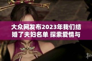 大众网发布2023年我们结婚了夫妇名单 探索爱情与幸福的故事与见证