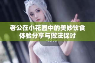 老公在小花园中的美妙饮食体验分享与做法探讨