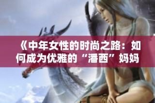 《中年女性的时尚之路：如何成为优雅的“潘西”妈妈》