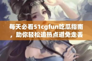 每天必看51cgfun吃瓜指南，助你轻松追热点避免走丢