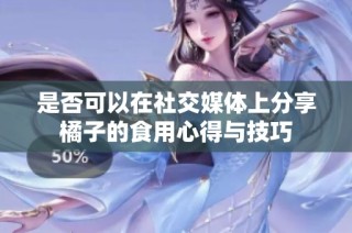 是否可以在社交媒体上分享橘子的食用心得与技巧