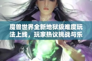 魔兽世界全新地狱级难度玩法上线，玩家热议挑战与乐趣并存的团队合作体验