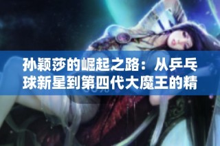 孙颖莎的崛起之路：从乒乓球新星到第四代大魔王的精彩传奇历程