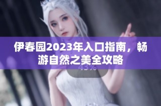 伊春园2023年入口指南，畅游自然之美全攻略