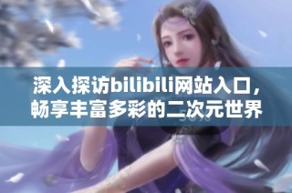 深入探访bilibili网站入口，畅享丰富多彩的二次元世界