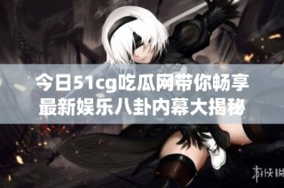 今日51cg吃瓜网带你畅享最新娱乐八卦内幕大揭秘