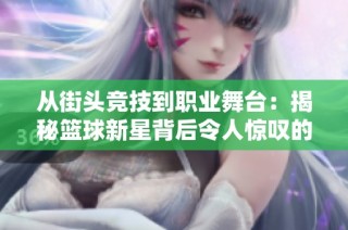 从街头竞技到职业舞台：揭秘篮球新星背后令人惊叹的十大难防技术技巧
