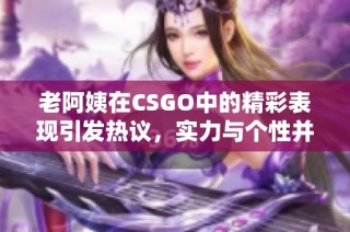 老阿姨在CSGO中的精彩表现引发热议，实力与个性并存